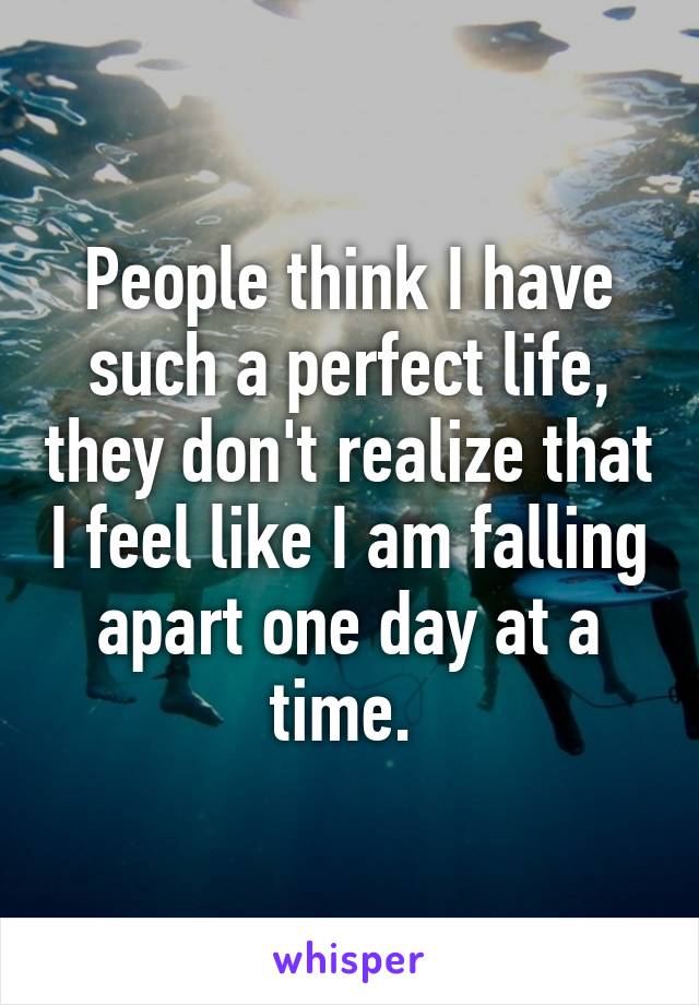 People think I have such a perfect life, they don't realize that I feel like I am falling apart one day at a time. 