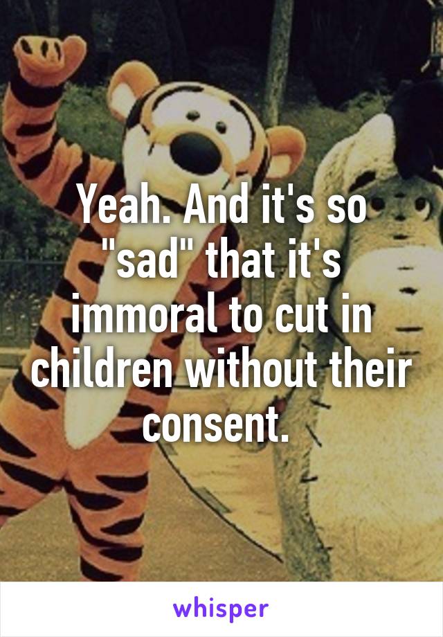 Yeah. And it's so "sad" that it's immoral to cut in children without their consent. 