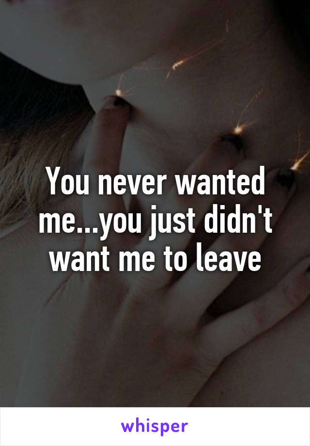 You never wanted me...you just didn't want me to leave