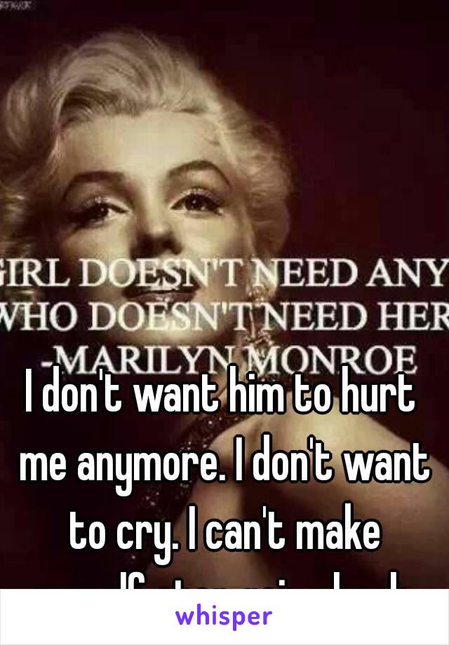 I don't want him to hurt me anymore. I don't want to cry. I can't make myself stop going back.
