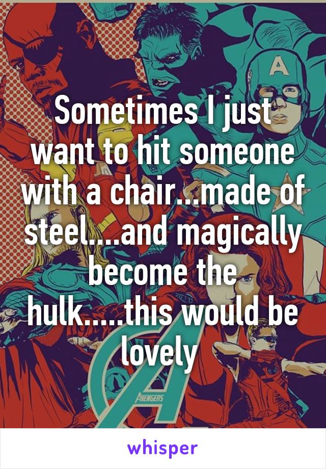 Sometimes I just want to hit someone with a chair...made of steel....and magically become the hulk.....this would be lovely 