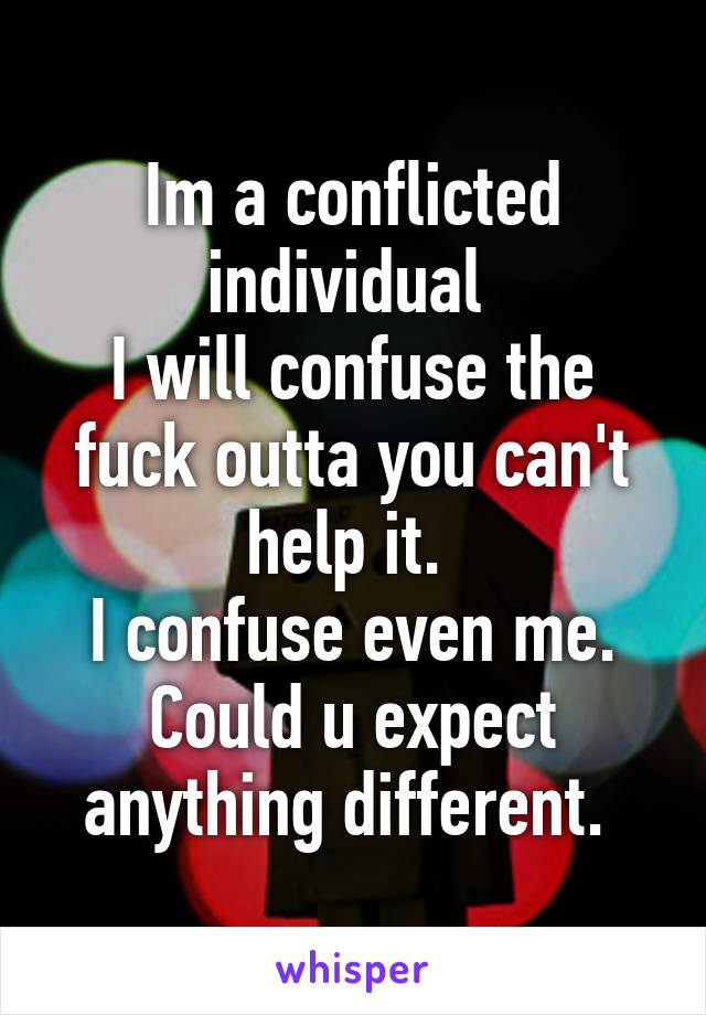 Im a conflicted individual 
I will confuse the fuck outta you can't help it. 
I confuse even me. Could u expect anything different. 