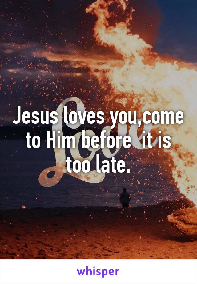 Jesus loves you,come to Him before  it is too late.