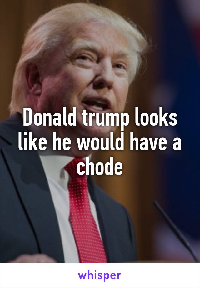 Donald trump looks like he would have a chode