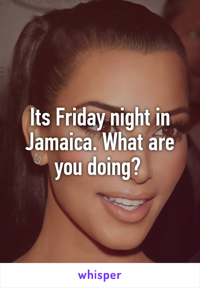 Its Friday night in Jamaica. What are you doing? 