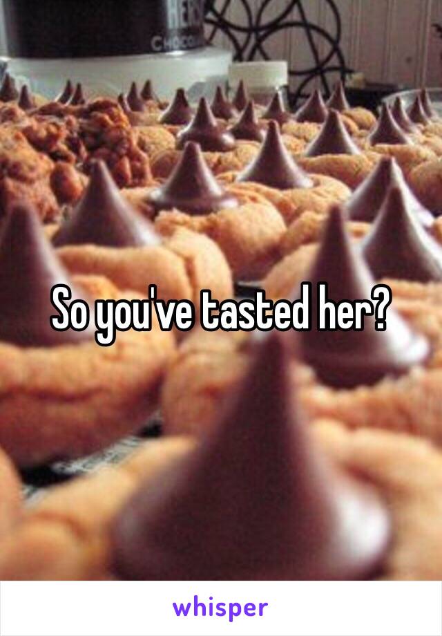 So you've tasted her? 