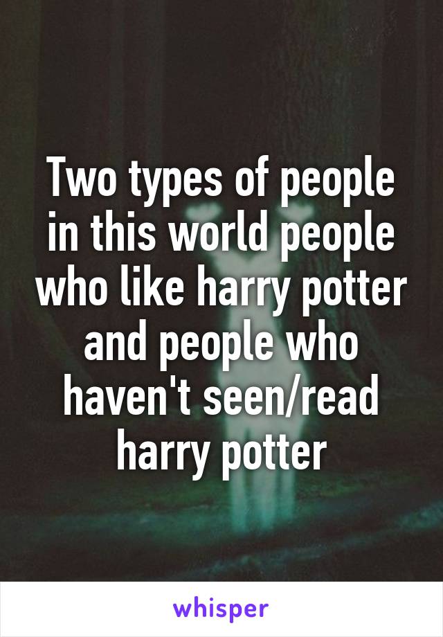 Two types of people in this world people who like harry potter and people who haven't seen/read harry potter