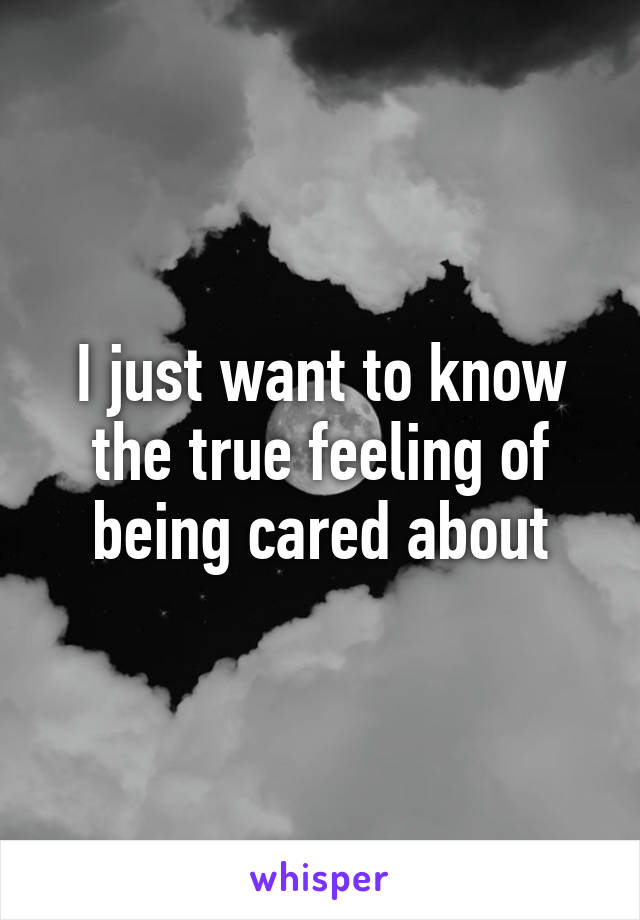 I just want to know the true feeling of being cared about