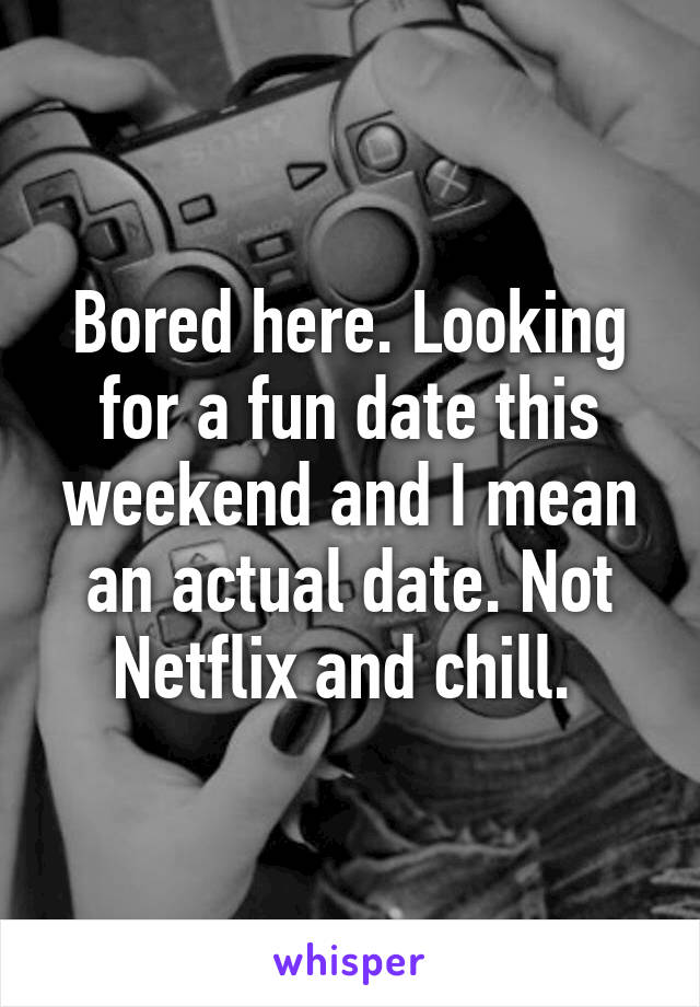Bored here. Looking for a fun date this weekend and I mean an actual date. Not Netflix and chill. 