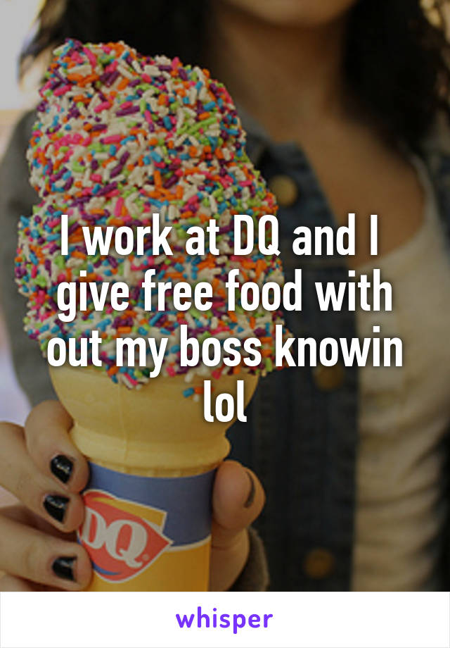 I work at DQ and I  give free food with out my boss knowin lol