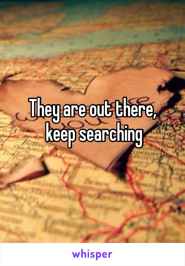They are out there,
 keep searching 