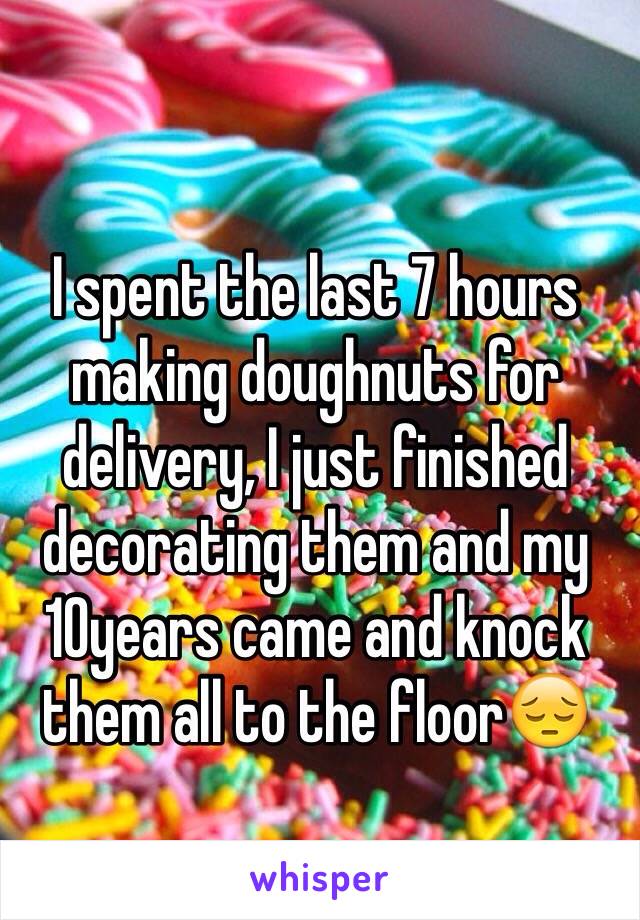 I spent the last 7 hours making doughnuts for delivery, I just finished decorating them and my 10years came and knock them all to the floor😔