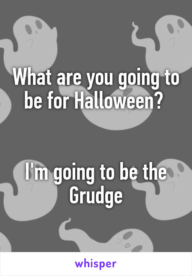 What are you going to be for Halloween? 


I'm going to be the Grudge