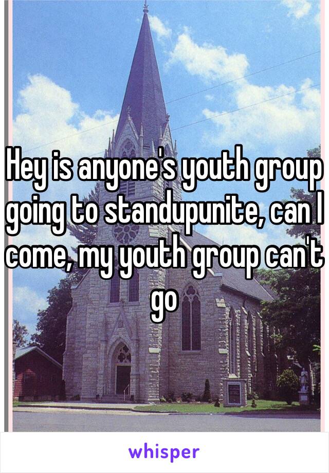 Hey is anyone's youth group going to standupunite, can I come, my youth group can't go 