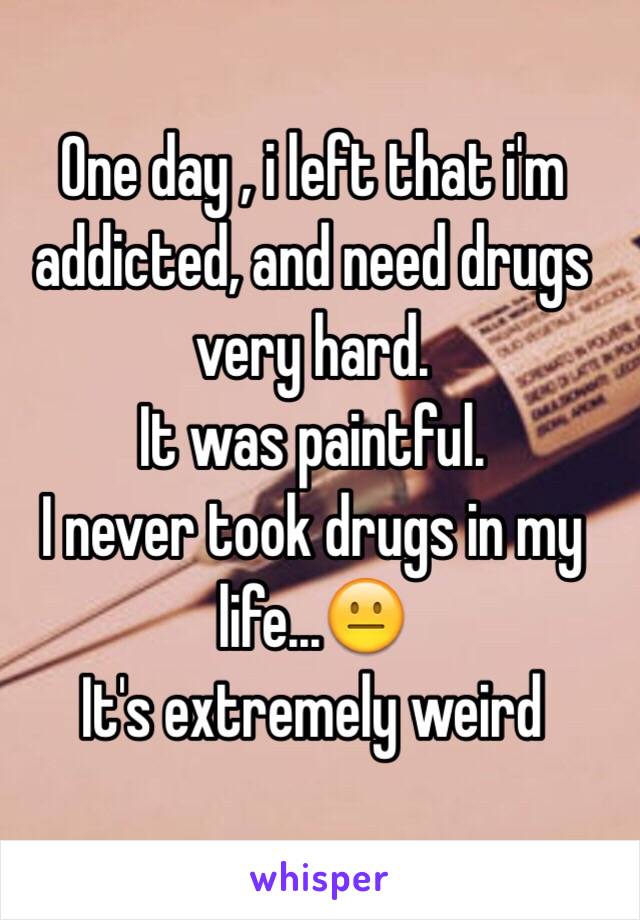 One day , i left that i'm addicted, and need drugs very hard. 
It was paintful.
I never took drugs in my life...😐
It's extremely weird
