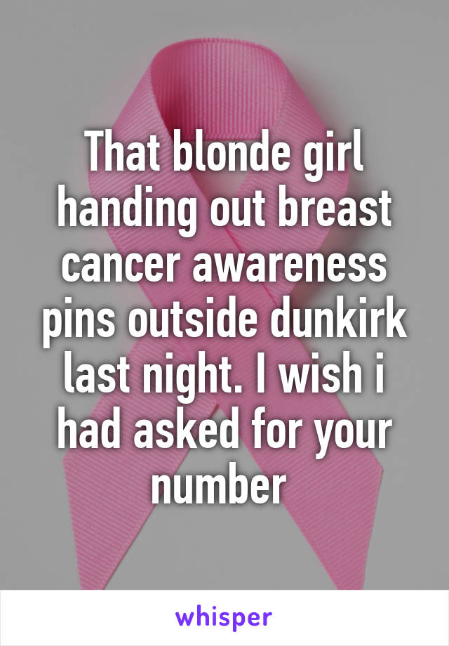 That blonde girl handing out breast cancer awareness pins outside dunkirk last night. I wish i had asked for your number 