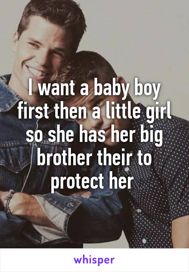 I want a baby boy first then a little girl so she has her big brother their to protect her 
