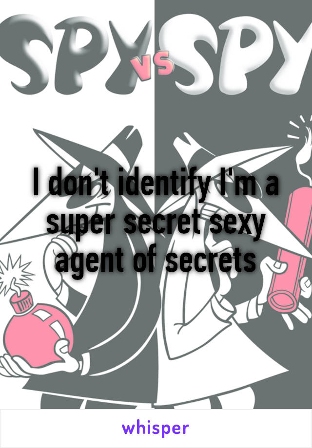 I don't identify I'm a super secret sexy agent of secrets