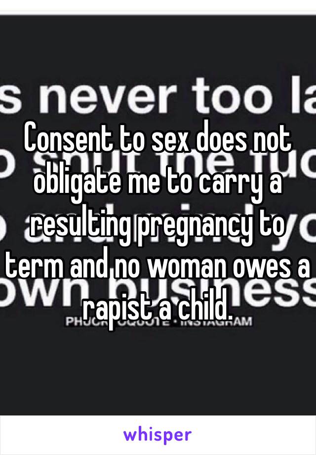 Consent to sex does not obligate me to carry a resulting pregnancy to term and no woman owes a rapist a child. 