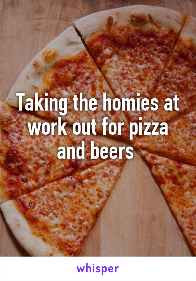 Taking the homies at work out for pizza and beers 
