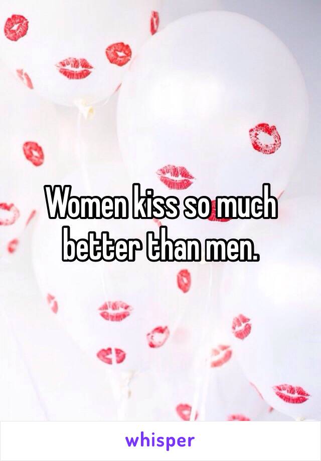 Women kiss so much better than men. 