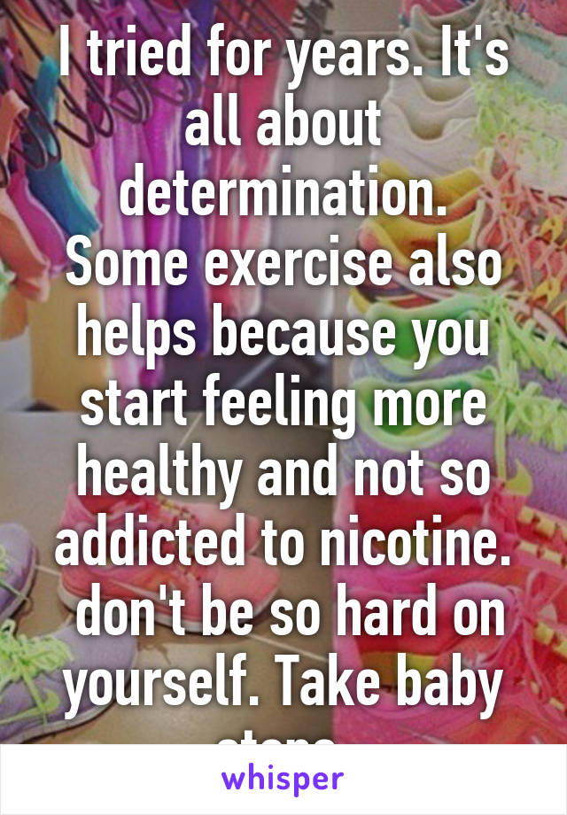 I tried for years. It's all about determination.
Some exercise also helps because you start feeling more healthy and not so addicted to nicotine.
 don't be so hard on yourself. Take baby steps 