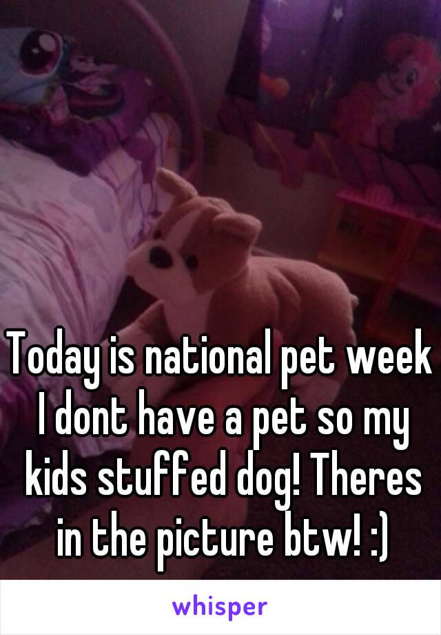 Today is national pet week I dont have a pet so my kids stuffed dog! Theres in the picture btw! :)
