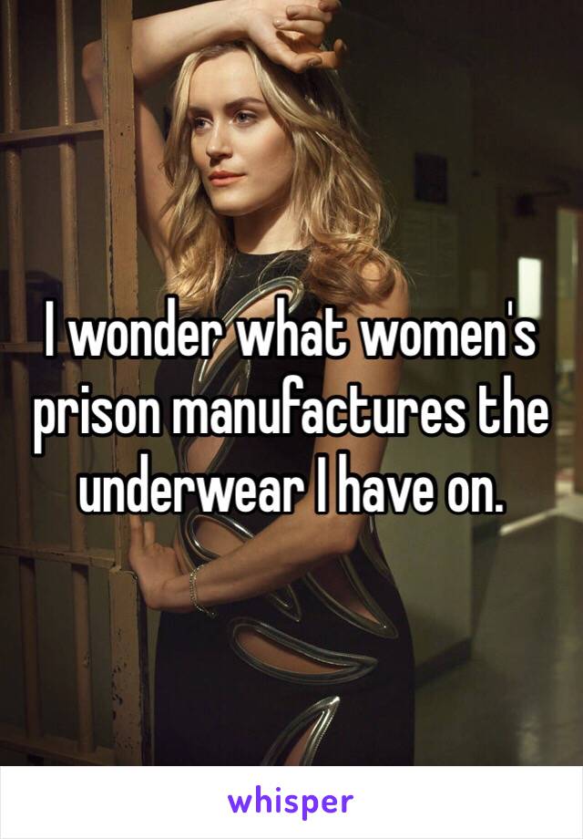 I wonder what women's prison manufactures the underwear I have on.