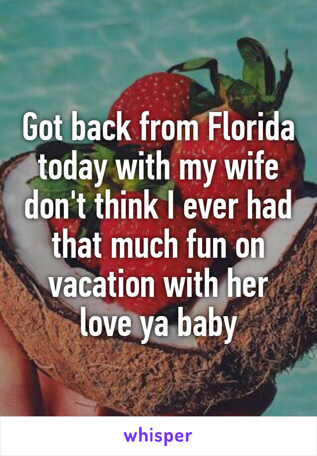 Got back from Florida today with my wife don't think I ever had that much fun on vacation with her love ya baby