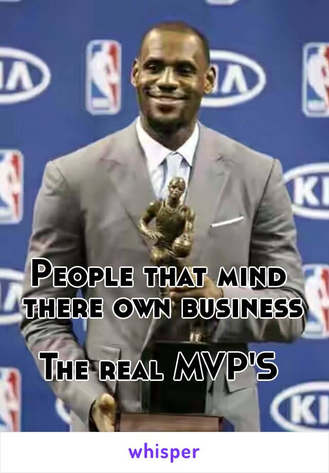 People that mind there own business

The real MVP'S