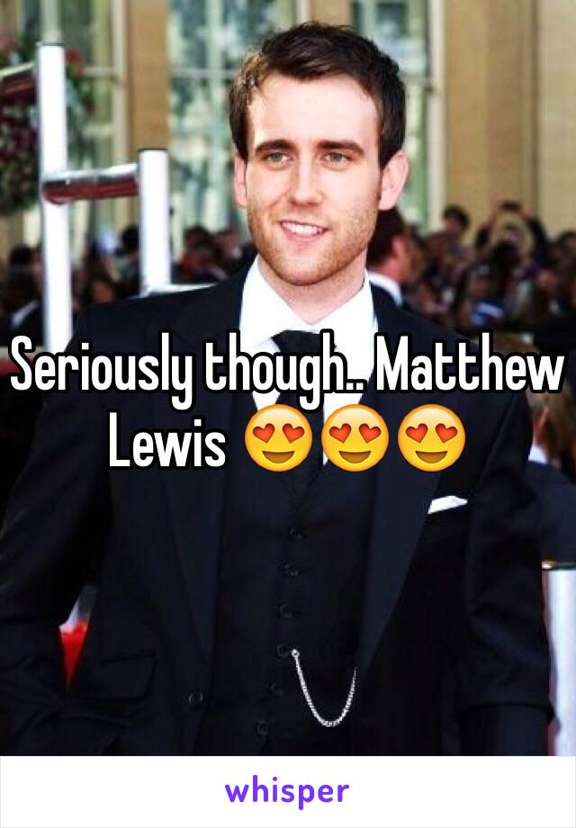 Seriously though.. Matthew Lewis 😍😍😍