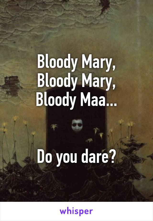 Bloody Mary,
Bloody Mary,
Bloody Maa...


Do you dare?