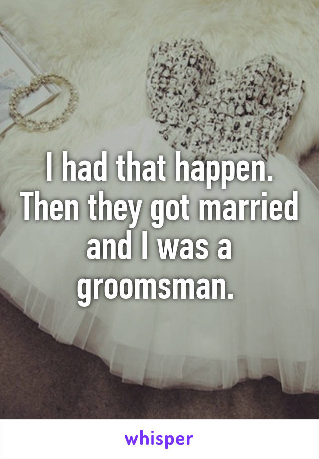 I had that happen. Then they got married and I was a groomsman. 