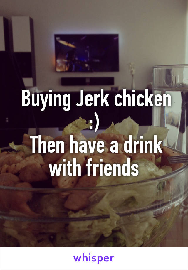  Buying Jerk chicken :)
 Then have a drink with friends