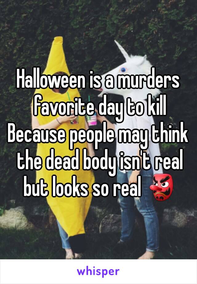 Halloween is a murders favorite day to kill
Because people may think the dead body isn't real but looks so real 👺