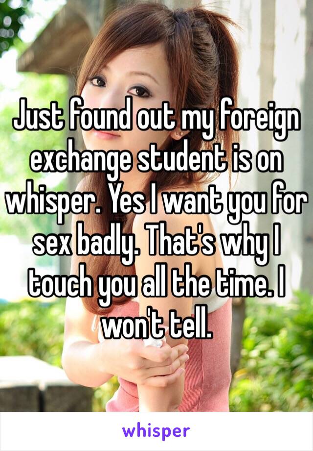 Just found out my foreign exchange student is on whisper. Yes I want you for sex badly. That's why I touch you all the time. I won't tell.