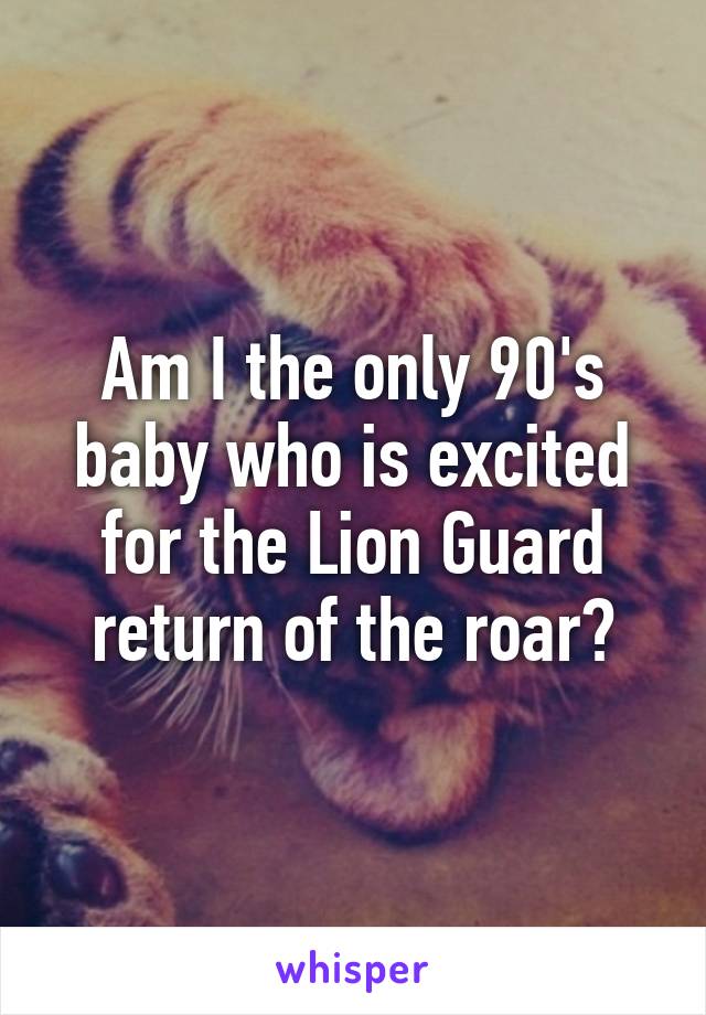 Am I the only 90's baby who is excited for the Lion Guard return of the roar?