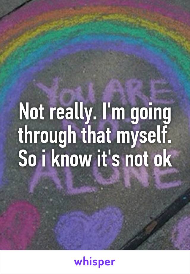 Not really. I'm going through that myself. So i know it's not ok