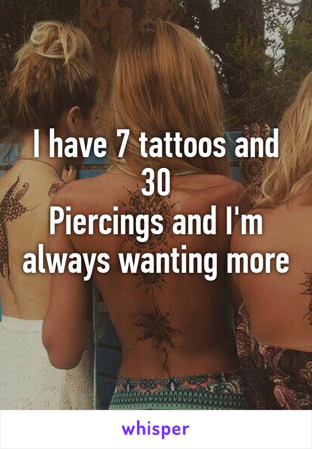 I have 7 tattoos and 30
Piercings and I'm always wanting more 