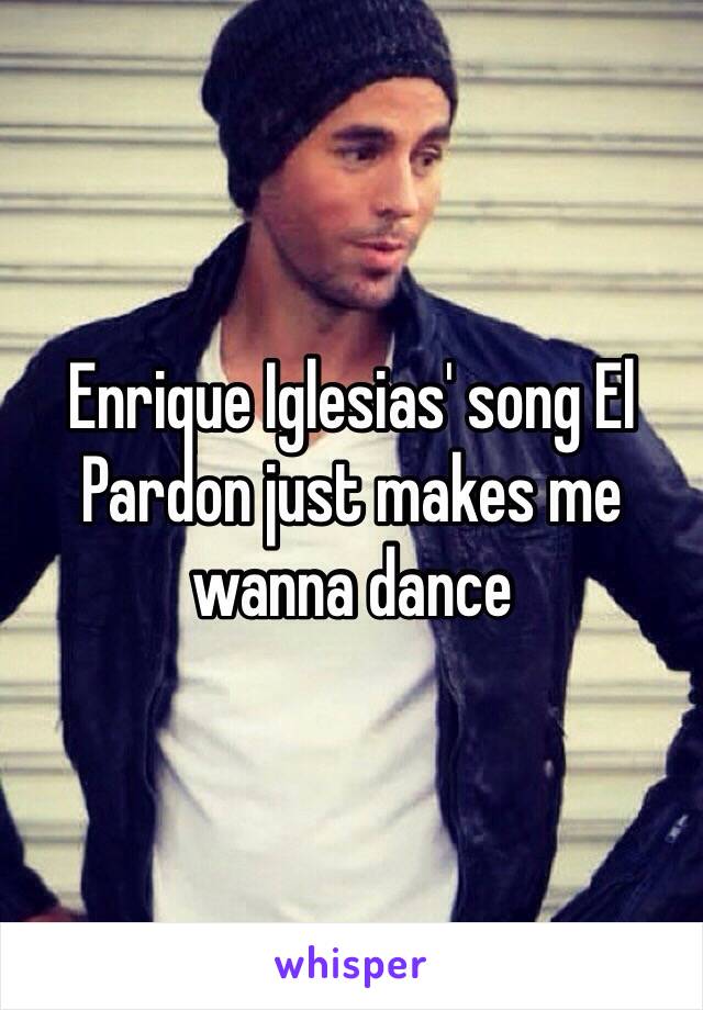 Enrique Iglesias' song El Pardon just makes me wanna dance