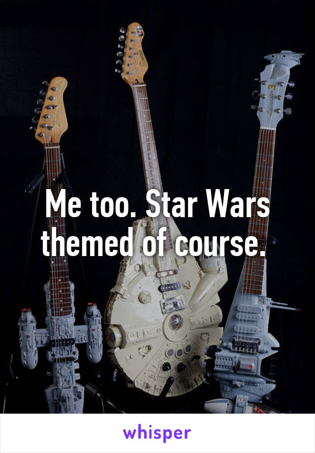 Me too. Star Wars themed of course. 