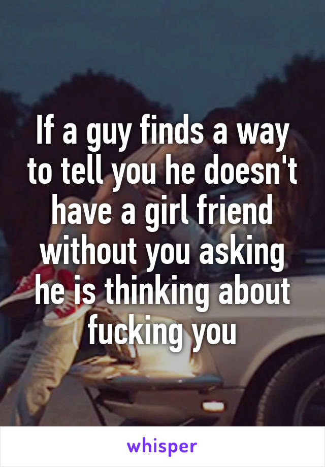 If a guy finds a way to tell you he doesn't have a girl friend without you asking he is thinking about fucking you