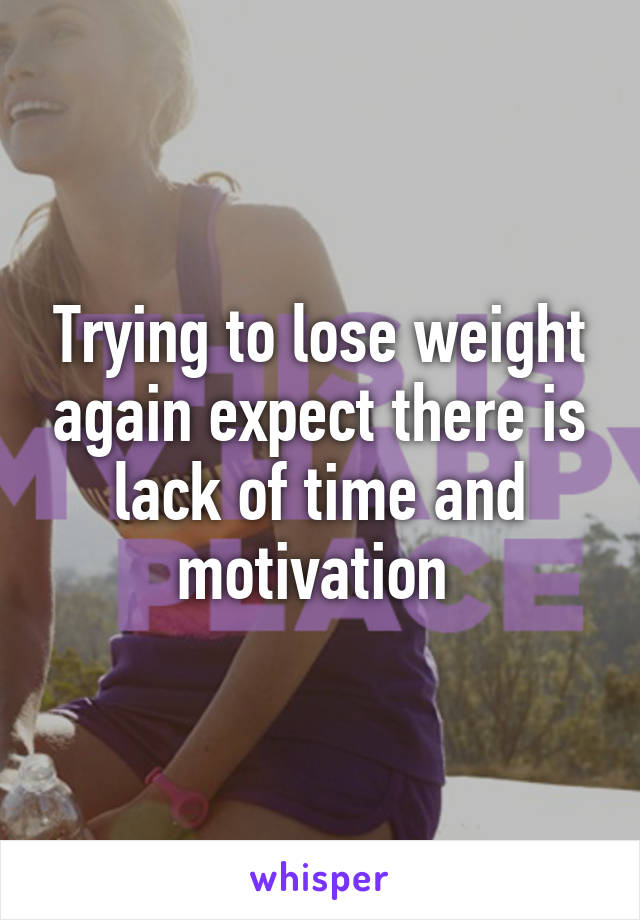 Trying to lose weight again expect there is lack of time and motivation 