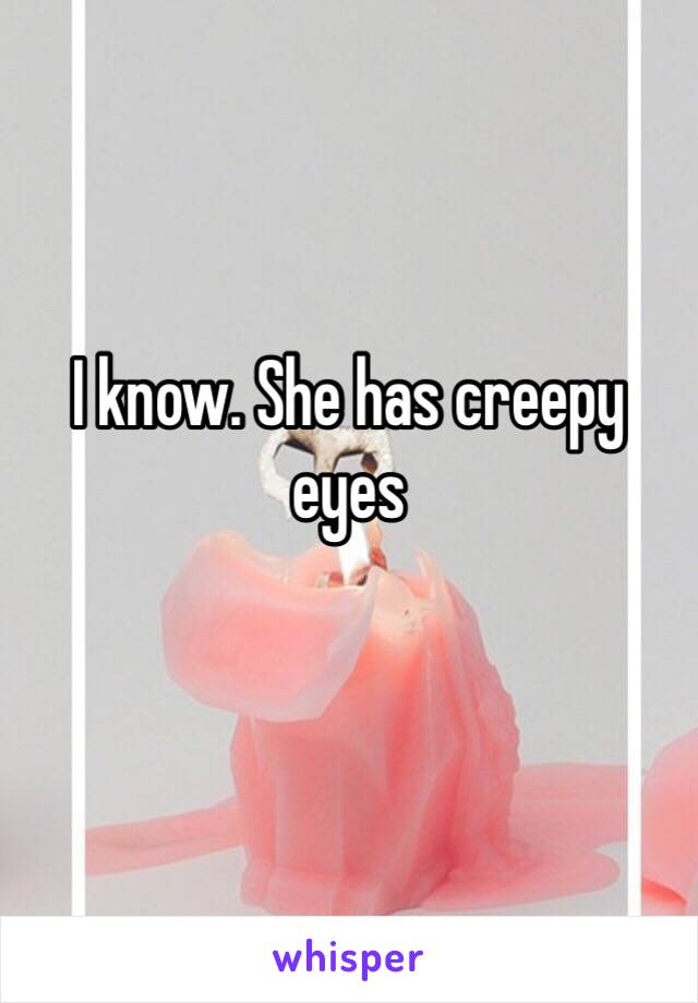I know. She has creepy eyes 
