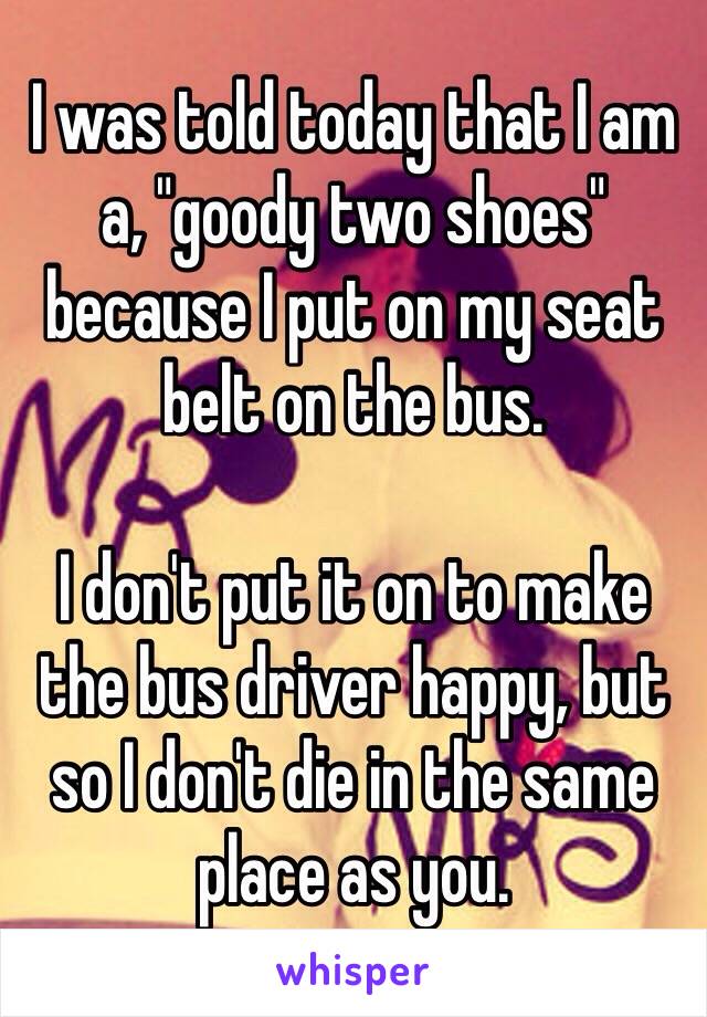 I was told today that I am a, "goody two shoes" because I put on my seat belt on the bus.

I don't put it on to make the bus driver happy, but so I don't die in the same place as you.