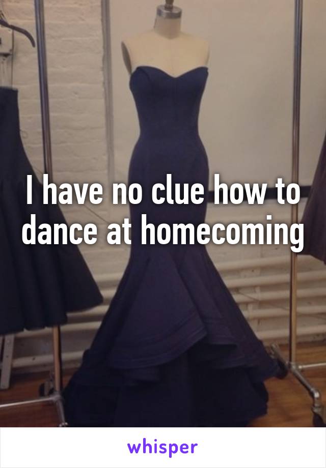 I have no clue how to dance at homecoming 