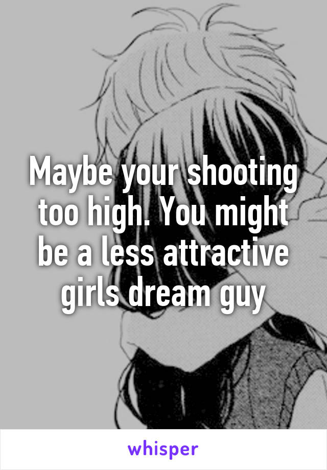 Maybe your shooting too high. You might be a less attractive girls dream guy