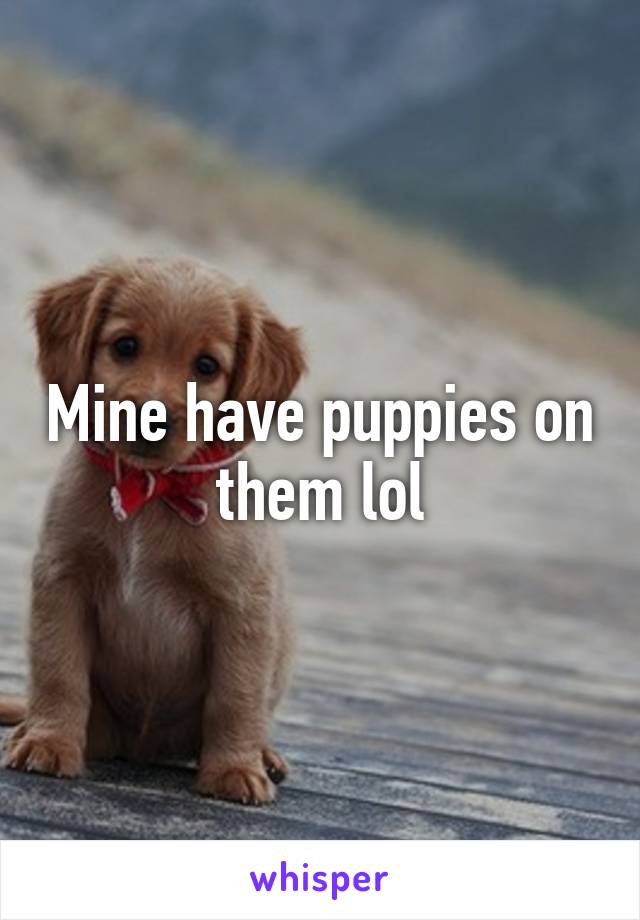 Mine have puppies on them lol