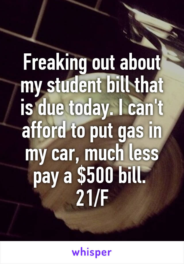 Freaking out about my student bill that is due today. I can't afford to put gas in my car, much less pay a $500 bill. 
21/F