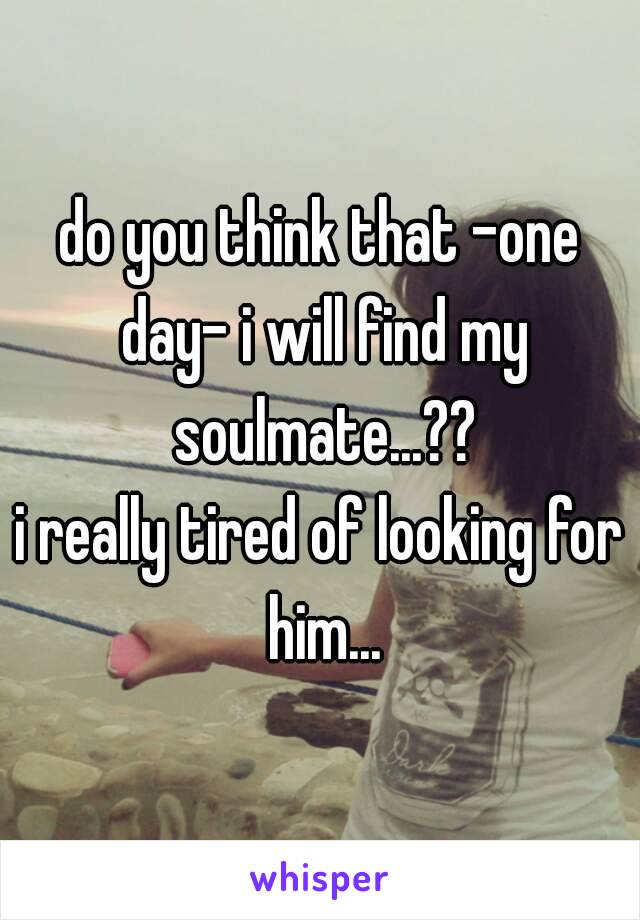 do you think that -one day- i will find my soulmate...??
i really tired of looking for him...